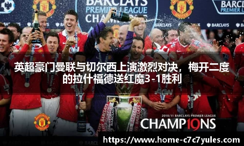 英超豪门曼联与切尔西上演激烈对决，梅开二度的拉什福德送红魔3-1胜利