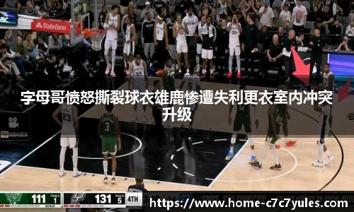 字母哥愤怒撕裂球衣雄鹿惨遭失利更衣室内冲突升级